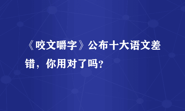 《咬文嚼字》公布十大语文差错，你用对了吗？