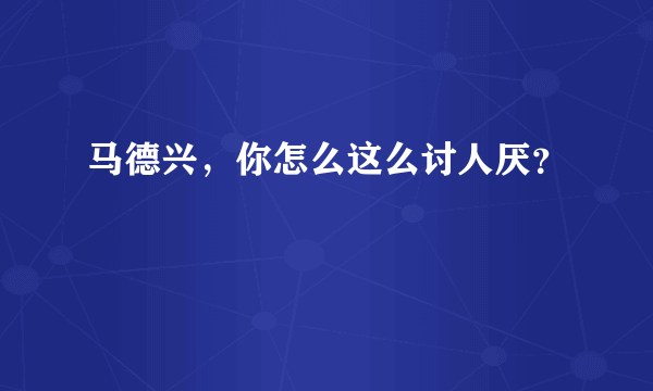 马德兴，你怎么这么讨人厌？