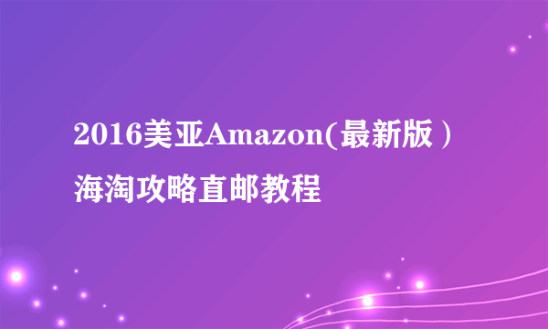 2016美亚Amazon(最新版）海淘攻略直邮教程