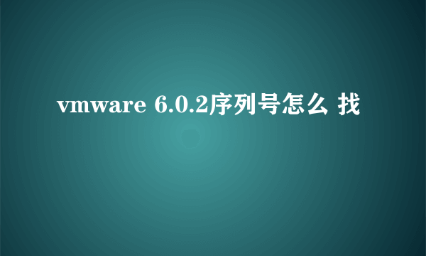 vmware 6.0.2序列号怎么 找