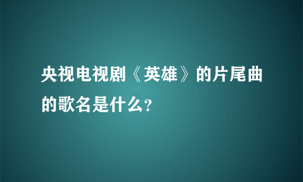 央视电视剧《英雄》的片尾曲的歌名是什么？