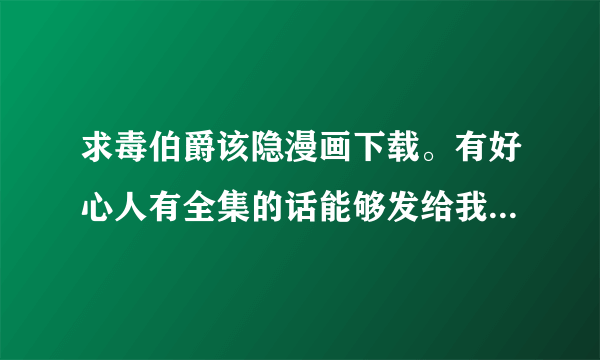 求毒伯爵该隐漫画下载。有好心人有全集的话能够发给我吗？外加番外。 haibara_r@163.com