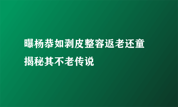 曝杨恭如剥皮整容返老还童   揭秘其不老传说