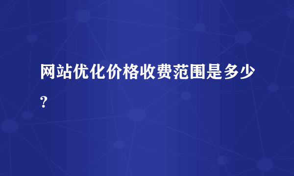 网站优化价格收费范围是多少？