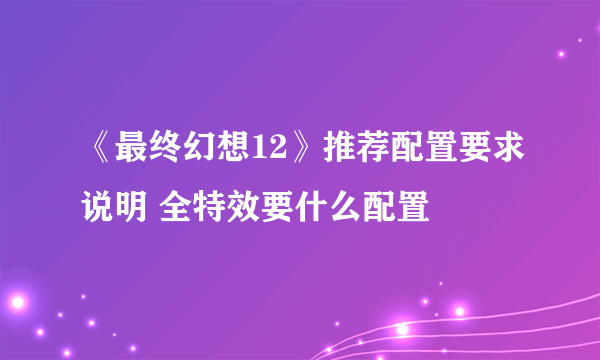 《最终幻想12》推荐配置要求说明 全特效要什么配置