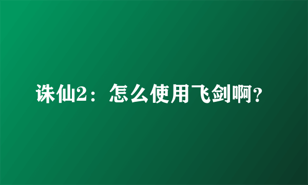 诛仙2：怎么使用飞剑啊？