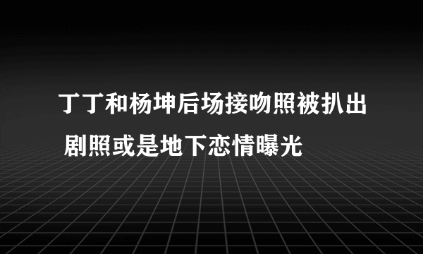 丁丁和杨坤后场接吻照被扒出 剧照或是地下恋情曝光