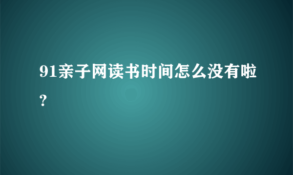 91亲子网读书时间怎么没有啦?