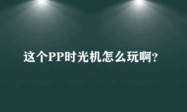 这个PP时光机怎么玩啊？