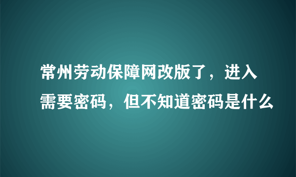 常州劳动保障网改版了，进入需要密码，但不知道密码是什么