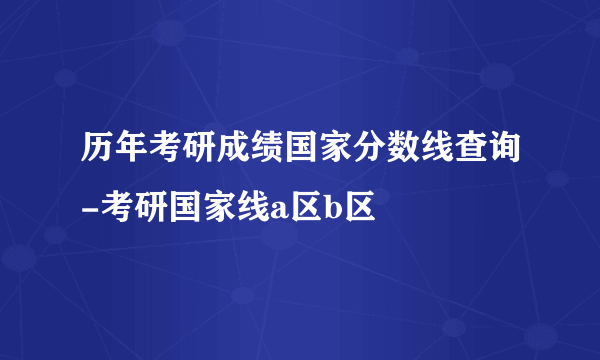 历年考研成绩国家分数线查询-考研国家线a区b区