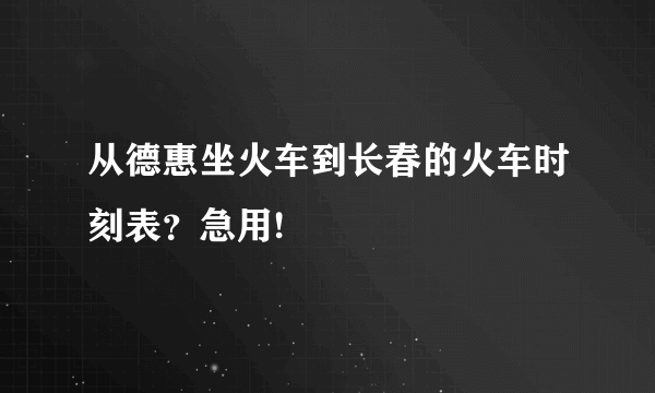 从德惠坐火车到长春的火车时刻表？急用!