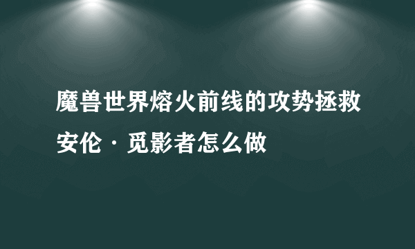 魔兽世界熔火前线的攻势拯救安伦·觅影者怎么做