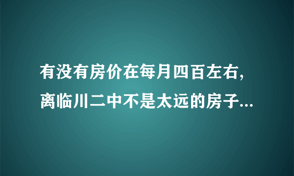 有没有房价在每月四百左右,离临川二中不是太远的房子出租啊!