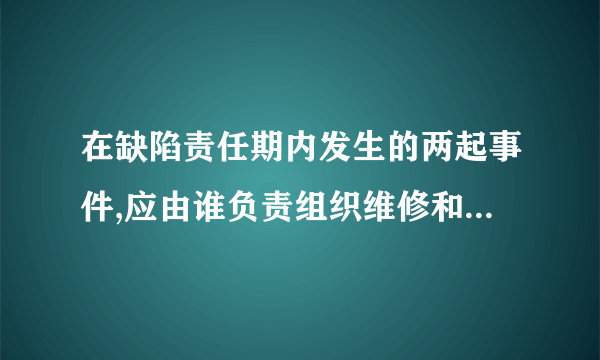 在缺陷责任期内发生的两起事件,应由谁负责组织维修和承担费用?