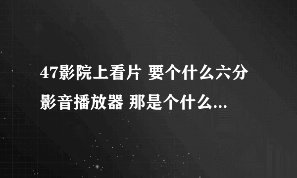 47影院上看片 要个什么六分影音播放器 那是个什么鸟玩意啊 根本就找不到