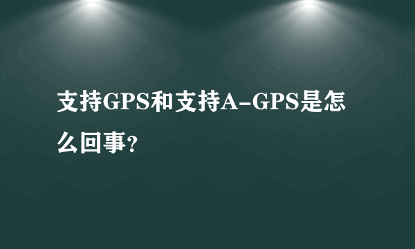 支持GPS和支持A-GPS是怎么回事？