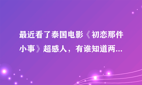 最近看了泰国电影《初恋那件小事》超感人，有谁知道两个主角的资料吗？