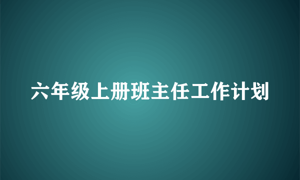 六年级上册班主任工作计划