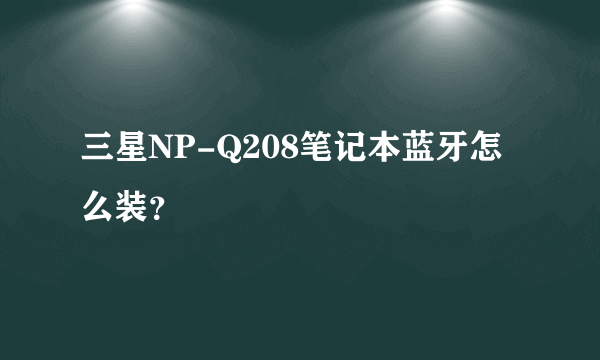 三星NP-Q208笔记本蓝牙怎么装？