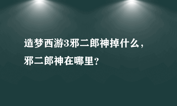 造梦西游3邪二郎神掉什么，邪二郎神在哪里？