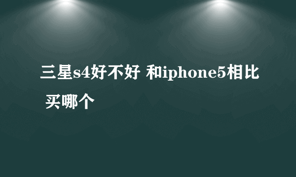 三星s4好不好 和iphone5相比 买哪个