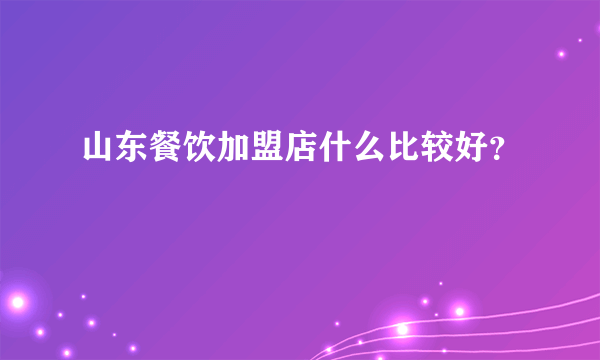 山东餐饮加盟店什么比较好？