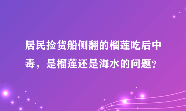 居民捡货船侧翻的榴莲吃后中毒，是榴莲还是海水的问题？