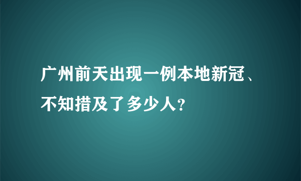 广州前天出现一例本地新冠、不知措及了多少人？