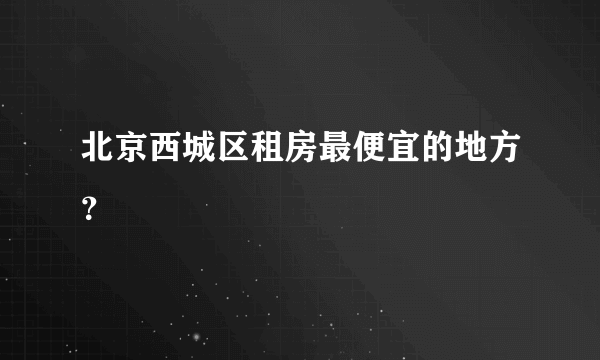 北京西城区租房最便宜的地方？