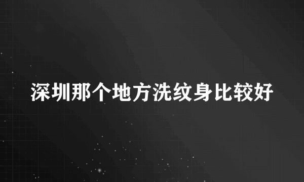 深圳那个地方洗纹身比较好