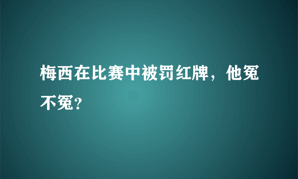 梅西在比赛中被罚红牌，他冤不冤？