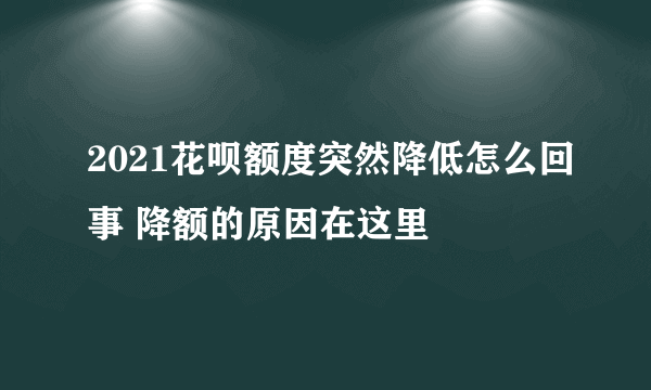 2021花呗额度突然降低怎么回事 降额的原因在这里