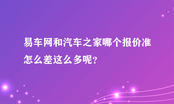 易车网和汽车之家哪个报价准怎么差这么多呢？