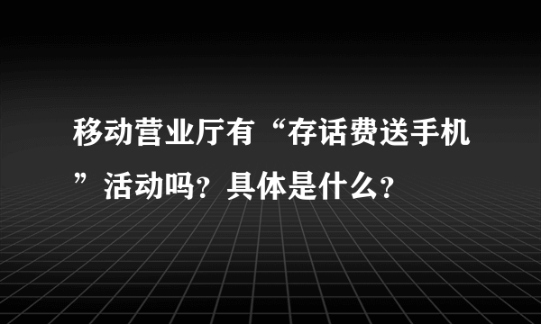 移动营业厅有“存话费送手机”活动吗？具体是什么？