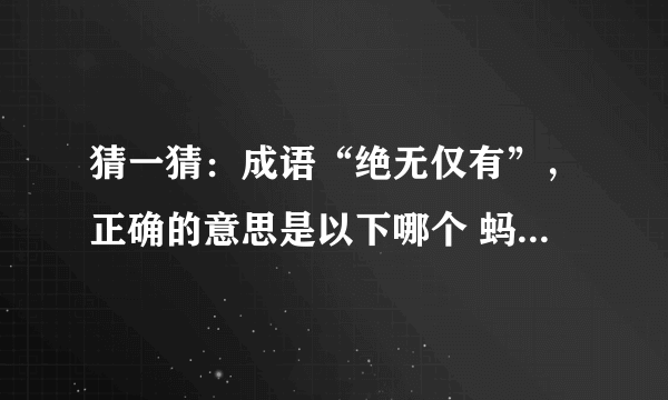 猜一猜：成语“绝无仅有”，正确的意思是以下哪个 蚂蚁庄园今日答案早知道8月16日