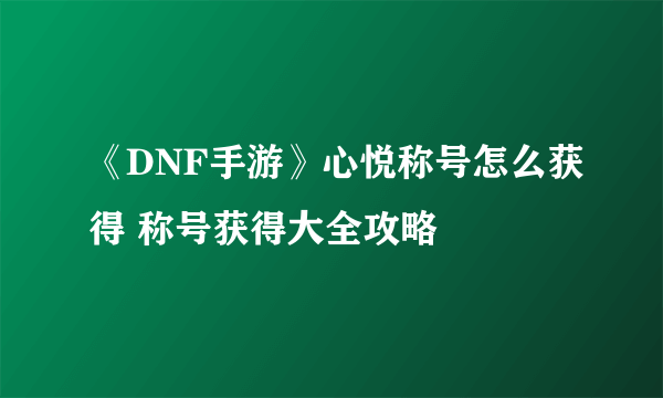 《DNF手游》心悦称号怎么获得 称号获得大全攻略