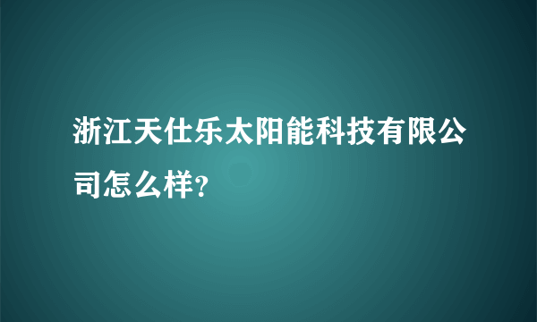 浙江天仕乐太阳能科技有限公司怎么样？