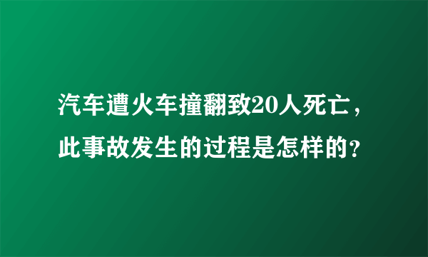 汽车遭火车撞翻致20人死亡，此事故发生的过程是怎样的？