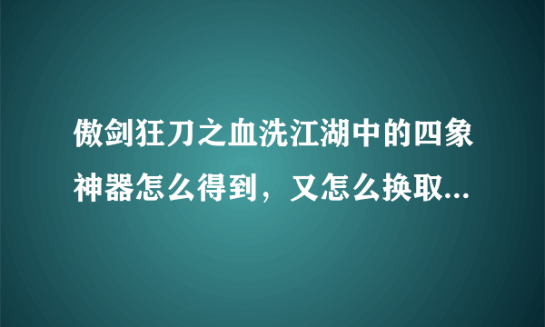 傲剑狂刀之血洗江湖中的四象神器怎么得到，又怎么换取，我帮的是梅二选择的是李浪篇，谢谢大家帮忙