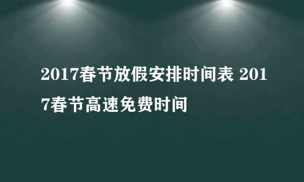 2017春节放假安排时间表 2017春节高速免费时间