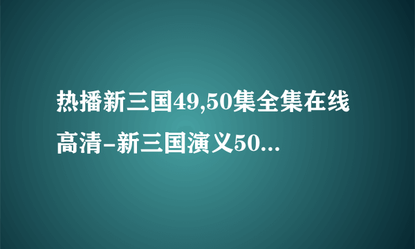 热播新三国49,50集全集在线高清-新三国演义50.49集迅雷观看下载|新三国49qvod