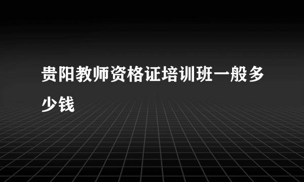 贵阳教师资格证培训班一般多少钱