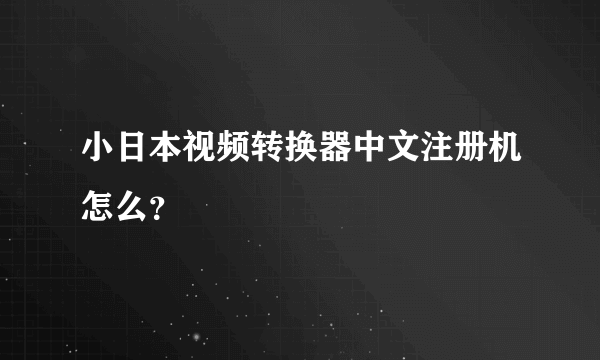 小日本视频转换器中文注册机怎么？