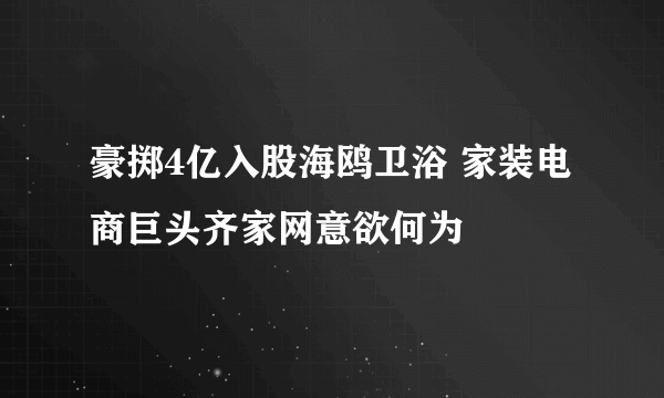 豪掷4亿入股海鸥卫浴 家装电商巨头齐家网意欲何为