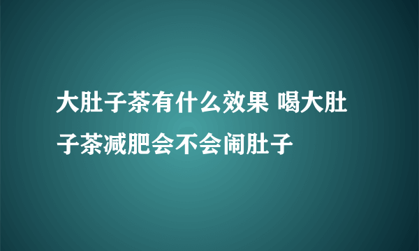 大肚子茶有什么效果 喝大肚子茶减肥会不会闹肚子