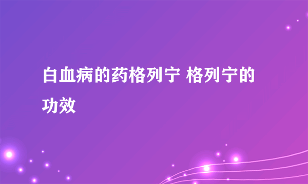 白血病的药格列宁 格列宁的功效