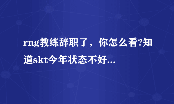 rng教练辞职了，你怎么看?知道skt今年状态不好，为什么还相信所谓的英雄海？