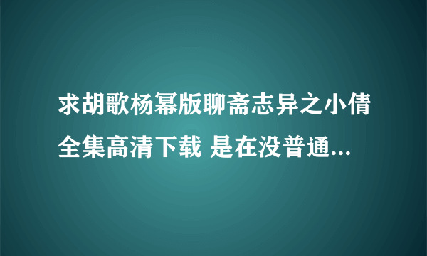 求胡歌杨幂版聊斋志异之小倩全集高清下载 是在没普通的也可以