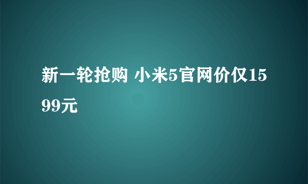 新一轮抢购 小米5官网价仅1599元